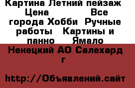 Картина Летний пейзаж › Цена ­ 25 420 - Все города Хобби. Ручные работы » Картины и панно   . Ямало-Ненецкий АО,Салехард г.